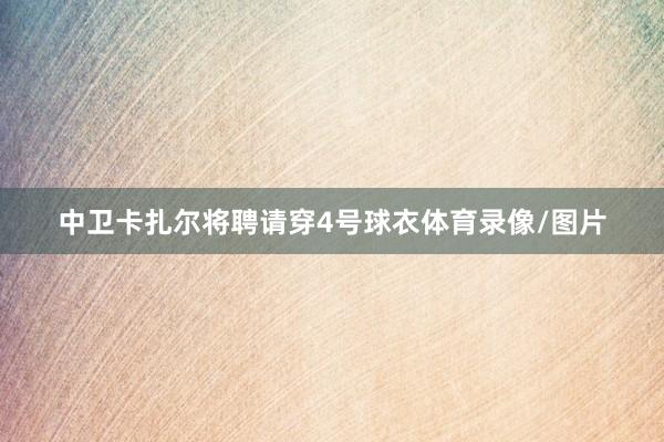 中卫卡扎尔将聘请穿4号球衣体育录像/图片