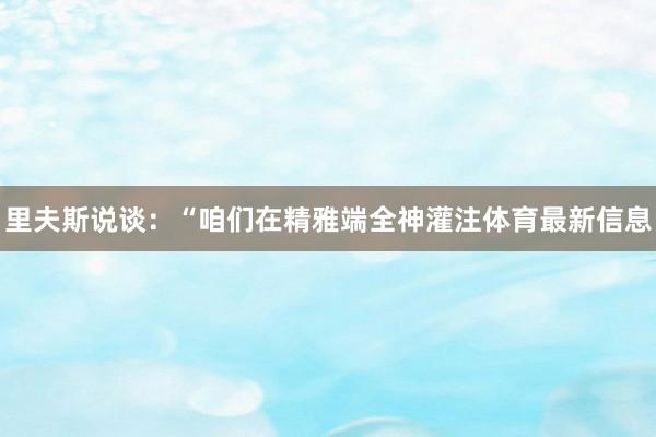 里夫斯说谈：“咱们在精雅端全神灌注体育最新信息