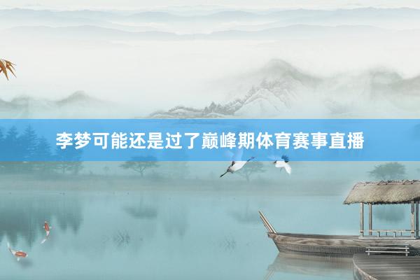 李梦可能还是过了巅峰期体育赛事直播